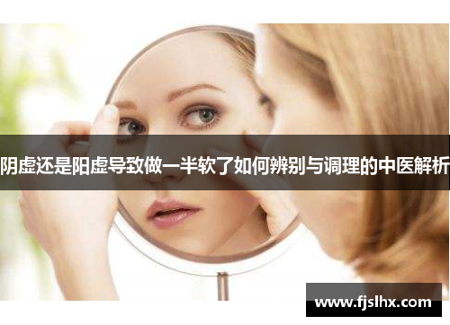 阴虚还是阳虚导致做一半软了如何辨别与调理的中医解析